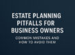 Estate Planning Pitfalls for Business Owners Common Mistakes and How to Avoid Them